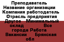 Преподаватель › Название организации ­ Компания-работодатель › Отрасль предприятия ­ Другое › Минимальный оклад ­ 18 000 - Все города Работа » Вакансии   . Брянская обл.